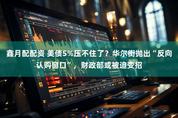鑫月配配资 美债5%压不住了？华尔街抛出“反向认购窗口”，财政部或被迫变招