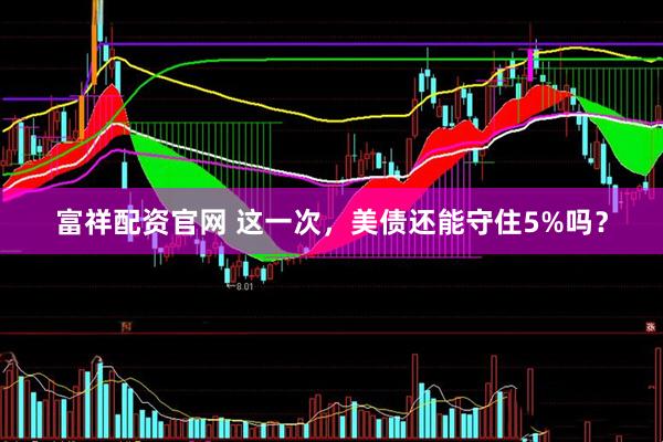 富祥配资官网 这一次，美债还能守住5%吗？