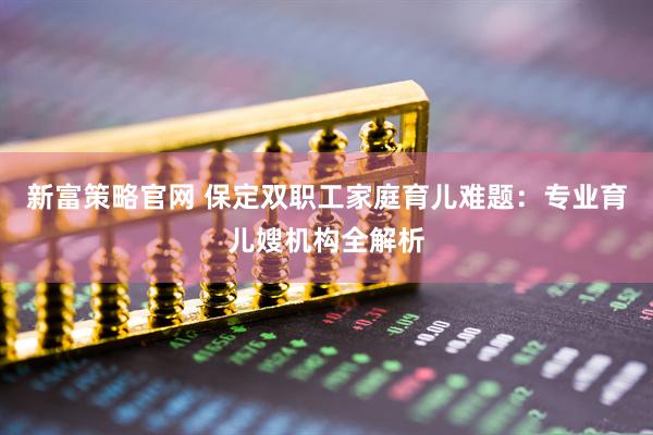 新富策略官网 保定双职工家庭育儿难题：专业育儿嫂机构全解析