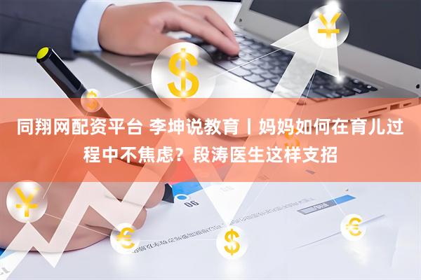同翔网配资平台 李坤说教育丨妈妈如何在育儿过程中不焦虑？段涛医生这样支招
