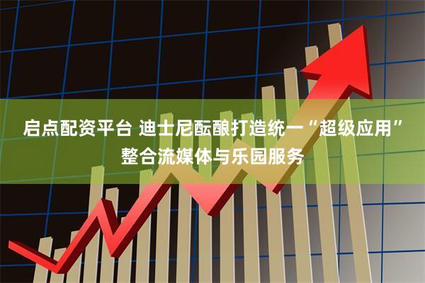 启点配资平台 迪士尼酝酿打造统一“超级应用”整合流媒体与乐园服务