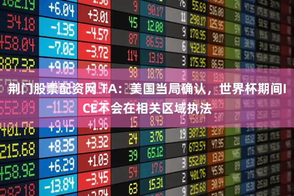 荆门股票配资网 TA：美国当局确认，世界杯期间ICE不会在相关区域执法