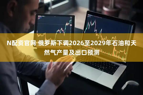 N配资官网 俄罗斯下调2026至2029年石油和天然气产量及出口预测