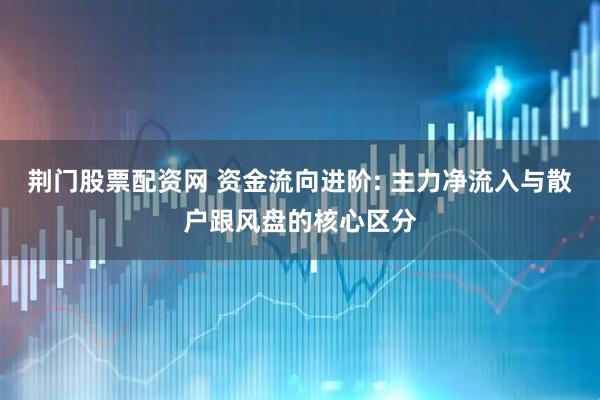 荆门股票配资网 资金流向进阶: 主力净流入与散户跟风盘的核心区分