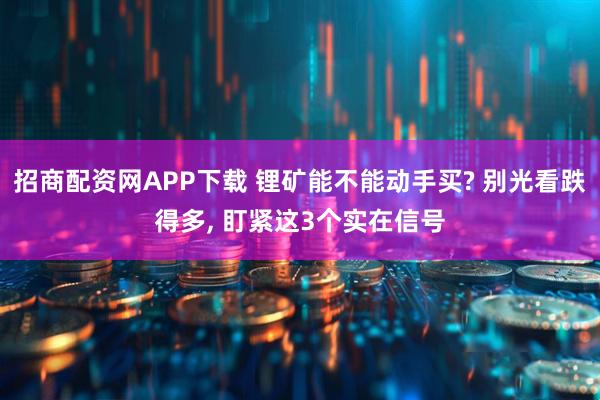 招商配资网APP下载 锂矿能不能动手买? 别光看跌得多, 盯紧这3个实在信号