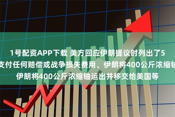 1号配资APP下载 美方回应伊朗提议时列出了5个关键条件，包括不支付任何赔偿或战争损失费用、伊朗将400公斤浓缩铀运出并移交给美国等