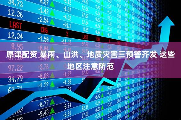 原津配资 暴雨、山洪、地质灾害三预警齐发 这些地区注意防范