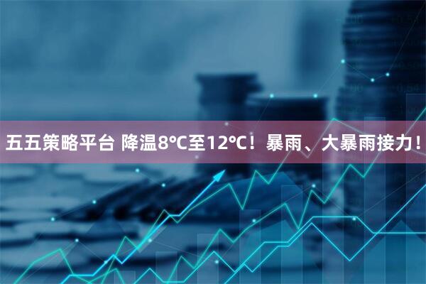 五五策略平台 降温8℃至12℃！暴雨、大暴雨接力！