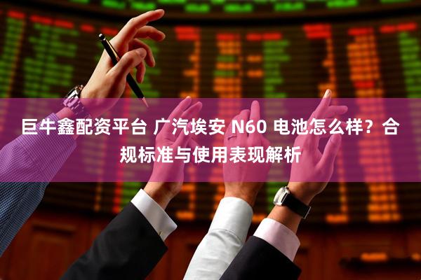巨牛鑫配资平台 广汽埃安 N60 电池怎么样？合规标准与使用表现解析